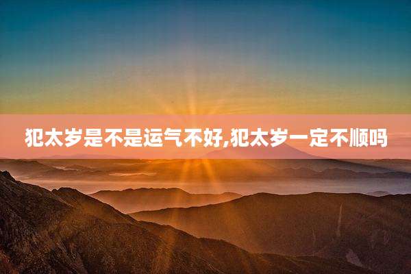 犯太岁是不是运气不好,犯太岁一定不顺吗