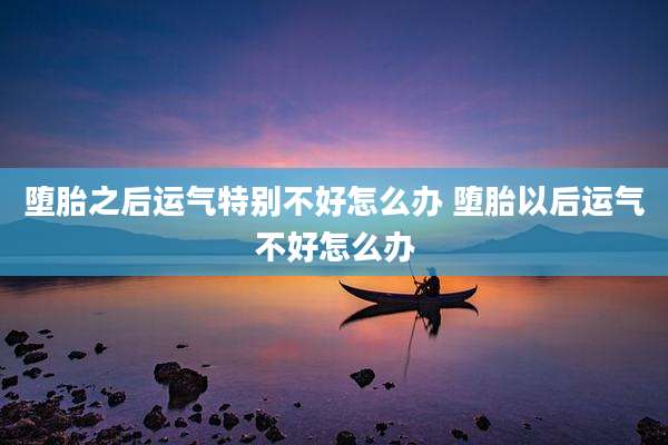 堕胎之后运气特别不好怎么办 堕胎以后运气不好怎么办