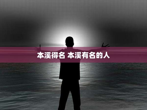 本溪得名 本溪有名的人