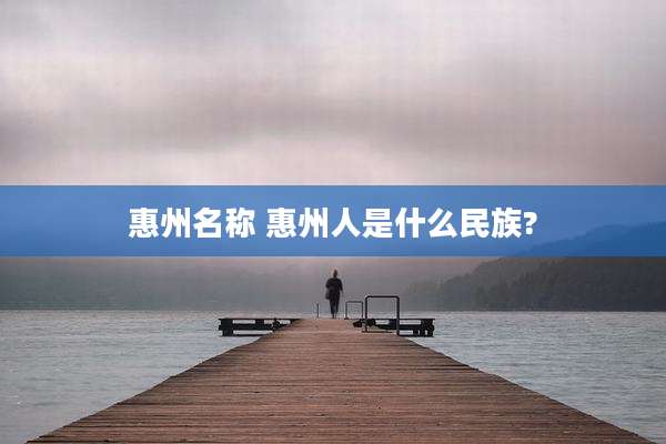 惠州名称 惠州人是什么民族?