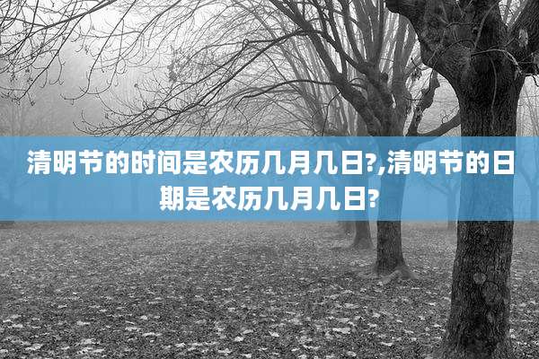 清明节的时间是农历几月几日?,清明节的日期是农历几月几日?