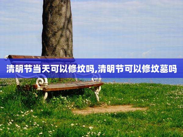 清明节当天可以修坟吗,清明节可以修坟墓吗