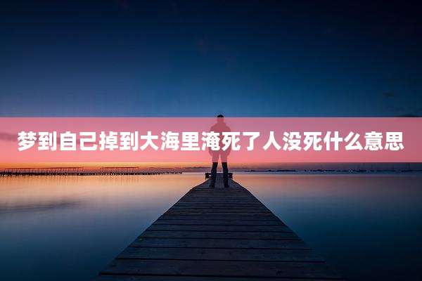 梦到自己掉到大海里淹死了人没死什么意思