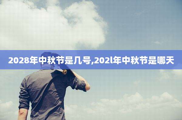 2028年中秋节是几号,202l年中秋节是哪天