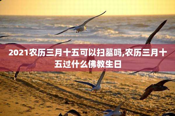 2021农历三月十五可以扫墓吗,农历三月十五过什么佛教生日