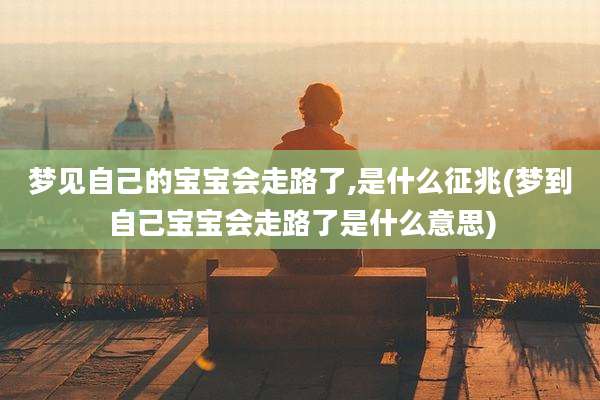 梦见自己的宝宝会走路了,是什么征兆(梦到自己宝宝会走路了是什么意思)