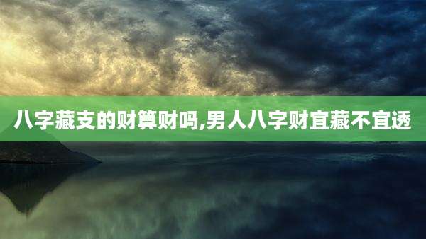 八字藏支的财算财吗,男人八字财宜藏不宜透