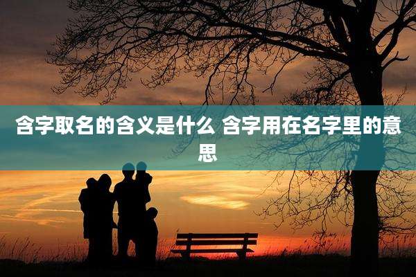 含字取名的含义是什么 含字用在名字里的意思