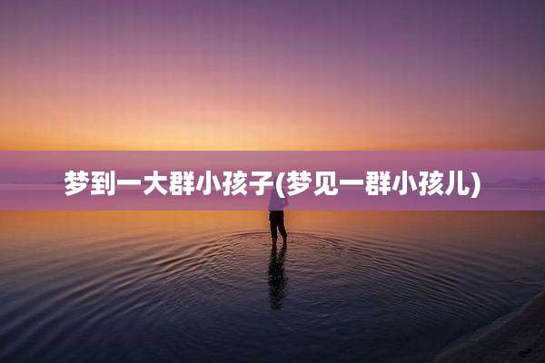 梦到一大群小孩子(梦见一群小孩儿)
