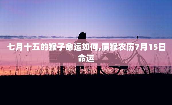 七月十五的猴子命运如何,属猴农历7月15日命运