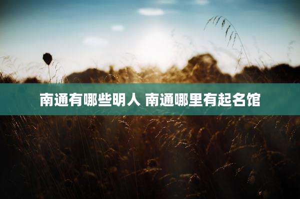 南通有哪些明人 南通哪里有起名馆