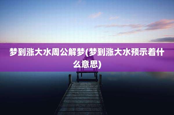 梦到涨大水周公解梦(梦到涨大水预示着什么意思)