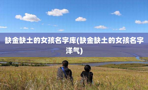 缺金缺土的女孩名字库(缺金缺土的女孩名字洋气)