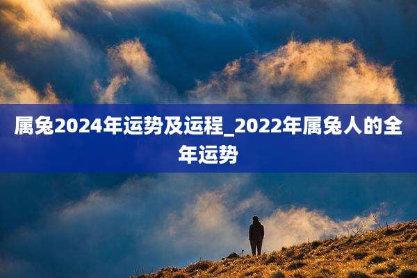 属兔2024年运势及运程_2022年属兔人的全年运势