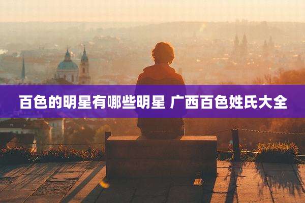 百色的明星有哪些明星 广西百色姓氏大全
