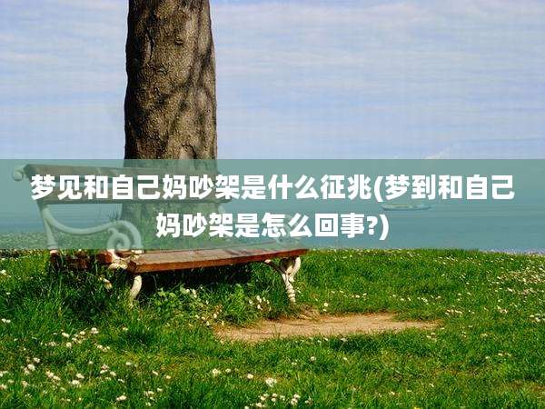 梦见和自己妈吵架是什么征兆(梦到和自己妈吵架是怎么回事?)