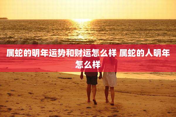 属蛇的明年运势和财运怎么样 属蛇的人明年怎么样