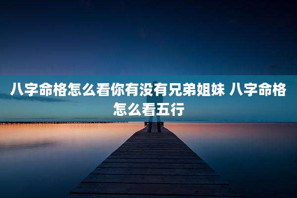 八字命格怎么看你有没有兄弟姐妹 八字命格怎么看五行