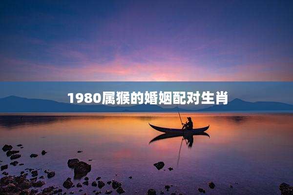 1980属猴的婚姻配对生肖