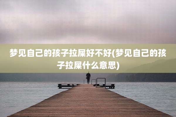 梦见自己的孩子拉屎好不好(梦见自己的孩子拉屎什么意思)