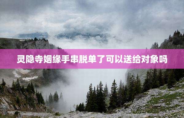 灵隐寺姻缘手串脱单了可以送给对象吗