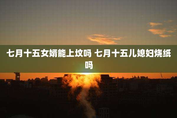 七月十五女婿能上坟吗 七月十五儿媳妇烧纸吗