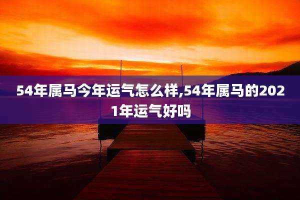54年属马今年运气怎么样,54年属马的2021年运气好吗