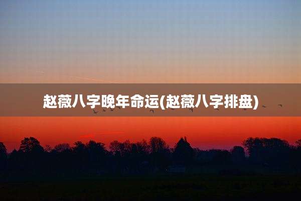 赵薇八字晚年命运(赵薇八字排盘)