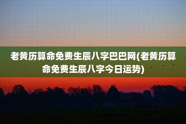 老黄历算命免费生辰八字巴巴网(老黄历算命免费生辰八字今日运势)