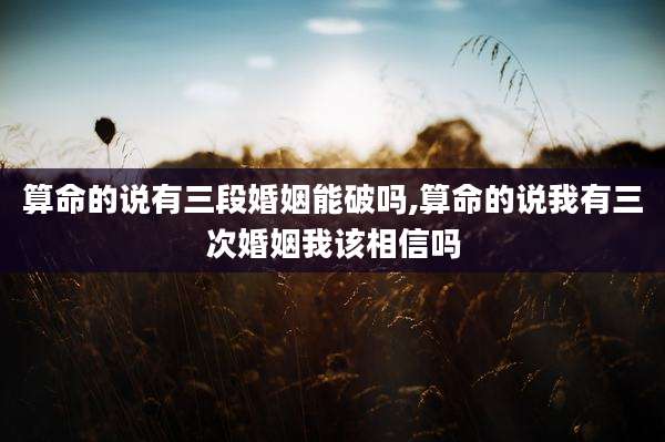 算命的说有三段婚姻能破吗,算命的说我有三次婚姻我该相信吗