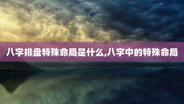 八字排盘特殊命局是什么,八字中的特殊命局