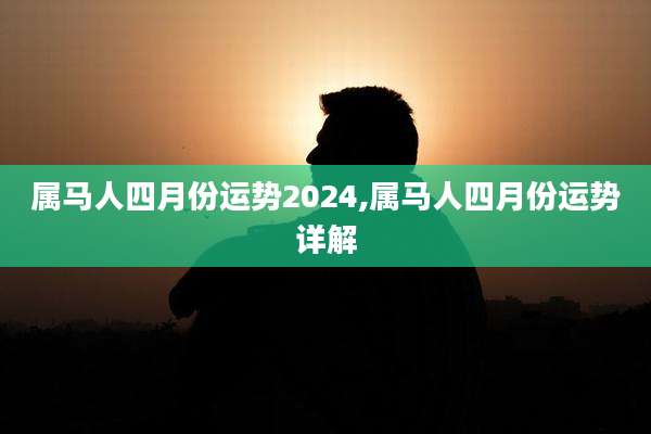 属马人四月份运势2024,属马人四月份运势详解