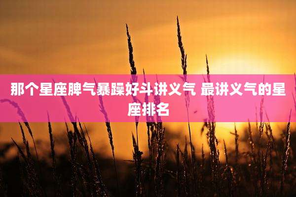 那个星座脾气暴躁好斗讲义气 最讲义气的星座排名