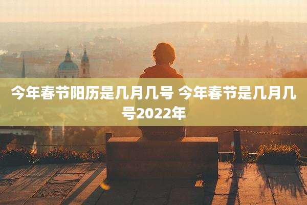 今年春节阳历是几月几号 今年春节是几月几号2022年
