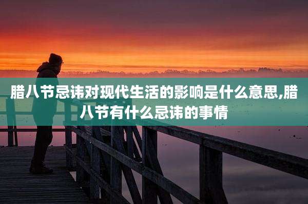 腊八节忌讳对现代生活的影响是什么意思,腊八节有什么忌讳的事情