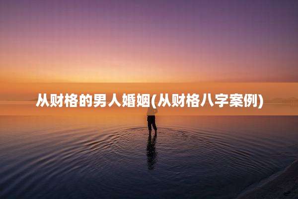 从财格的男人婚姻(从财格八字案例)