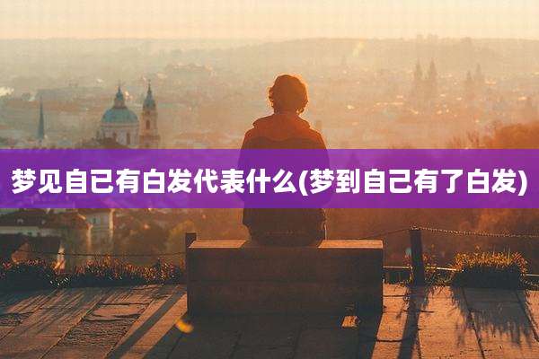 梦见自已有白发代表什么(梦到自己有了白发)