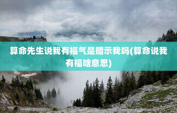 算命先生说我有福气是暗示我吗(算命说我有福啥意思)