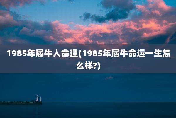 1985年属牛人命理(1985年属牛命运一生怎么样?)