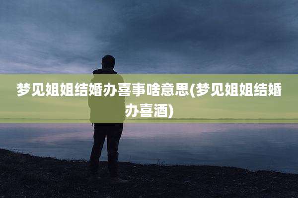 梦见姐姐结婚办喜事啥意思(梦见姐姐结婚办喜酒)