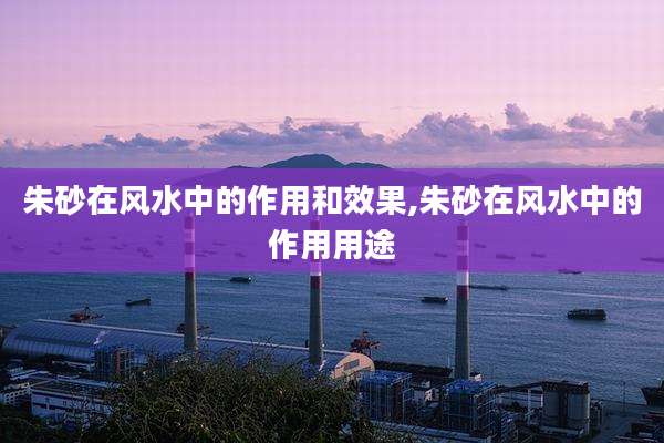 朱砂在风水中的作用和效果,朱砂在风水中的作用用途