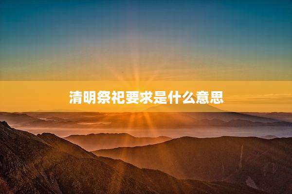 清明祭祀要求是什么意思