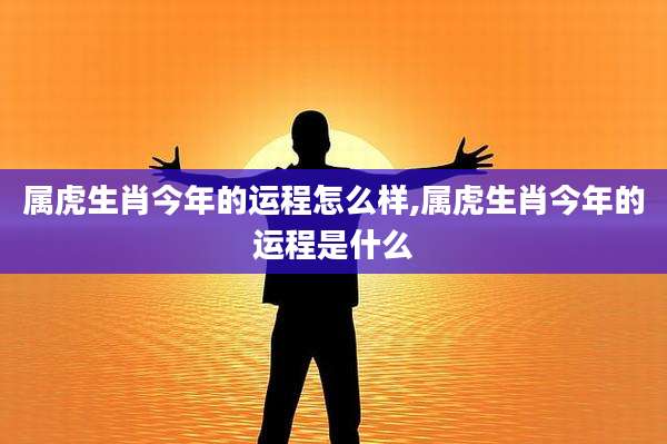 属虎生肖今年的运程怎么样,属虎生肖今年的运程是什么