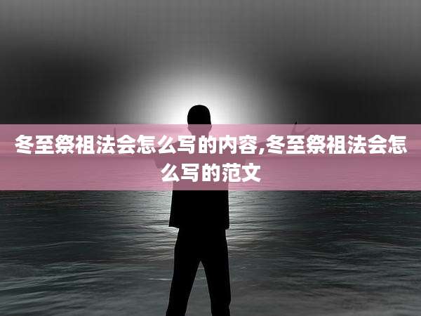 冬至祭祖法会怎么写的内容,冬至祭祖法会怎么写的范文