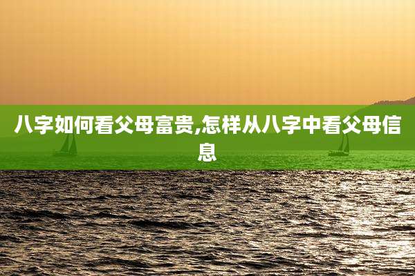 八字如何看父母富贵,怎样从八字中看父母信息