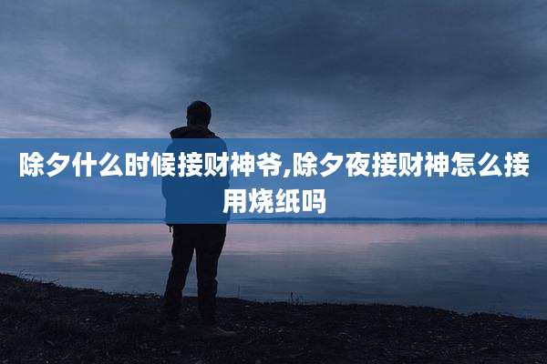 除夕什么时候接财神爷,除夕夜接财神怎么接用烧纸吗
