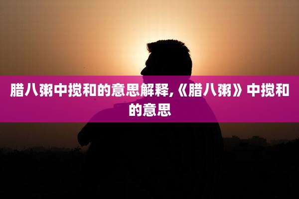 腊八粥中搅和的意思解释,《腊八粥》中搅和的意思