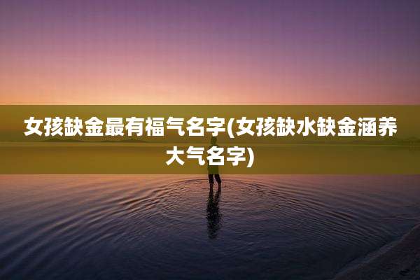 女孩缺金最有福气名字(女孩缺水缺金涵养大气名字)