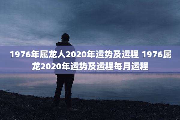 1976年属龙人2020年运势及运程 1976属龙2020年运势及运程每月运程
