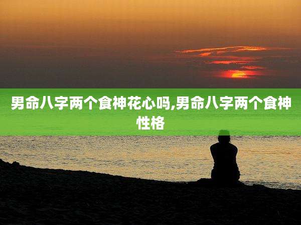 男命八字两个食神花心吗,男命八字两个食神性格